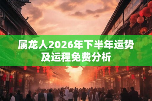 属龙人2026年下半年运势及运程免费分析