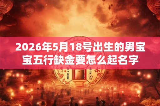 2026年5月18号出生的男宝宝五行缺金要怎么起名字