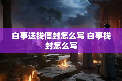 白事送钱信封怎么写 白事钱封怎么写