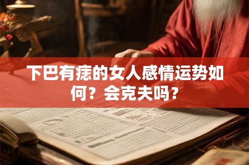 下巴有痣的女人感情运势如何?会克夫吗? 下巴有痣的女人感情运势如何?会克夫吗?