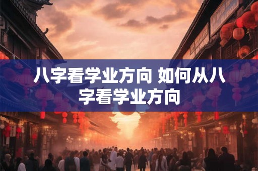 八字看学业方向 如何从八字看学业方向 八字看学业方向 如何从八字看学业方向