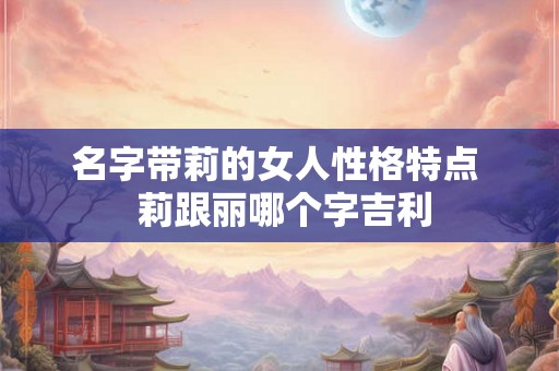 名字带莉的女人性格特点  莉跟丽哪个字吉利