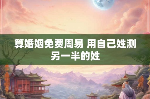 算婚姻免费周易 用自己姓测另一半的姓
