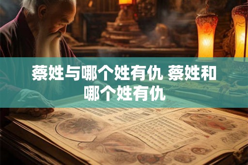 蔡姓与哪个姓有仇 蔡姓和哪个姓有仇