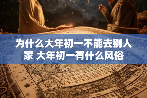 为什么大年初一不能去别人家 大年初一有什么风俗 为什么大年初一不能去别人家 大年初一有什么风俗