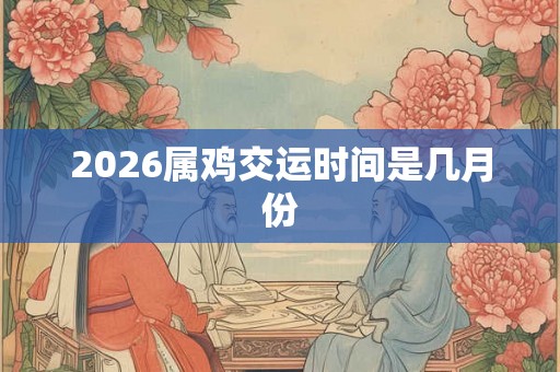 2026属鸡交运时间是几月份 2026属鸡交运时间是几月份