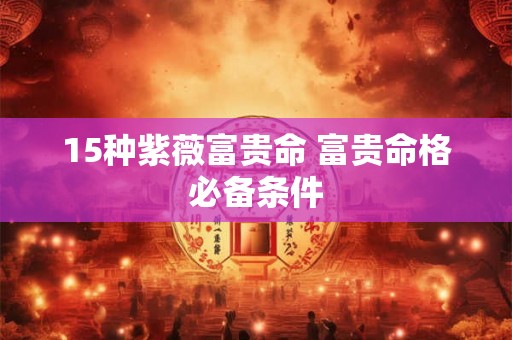 15种紫薇富贵命 富贵命格必备条件