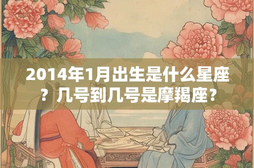 2014年1月出生是什么星座？几号到几号是摩羯座？