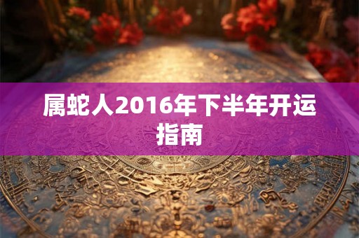 属蛇人2016年下半年开运指南 属蛇人2016年下半年开运指南