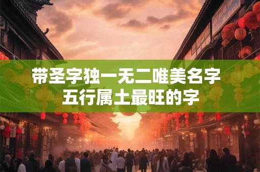 带圣字独一无二唯美名字  五行属土最旺的字