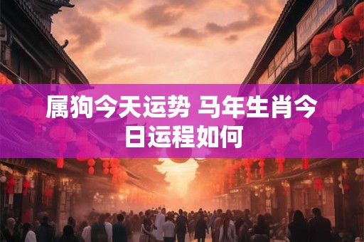 属狗今天运势 马年生肖今日运程如何