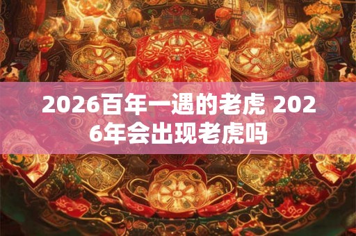 2026百年一遇的老虎 2026年会出现老虎吗 2026百年一遇的老虎 2026年会出现老虎吗