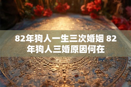 82年狗人一生三次婚姻 82年狗人三婚原因何在