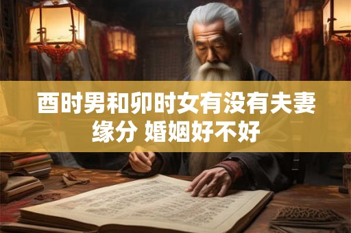 酉时男和卯时女有没有夫妻缘分 婚姻好不好