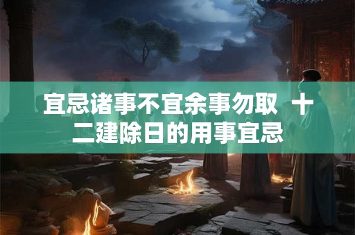 宜忌诸事不宜余事勿取  十二建除日的用事宜忌