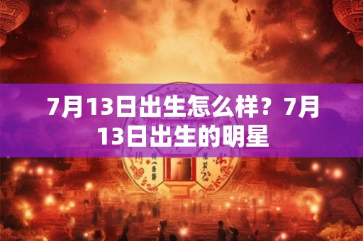 7月13日出生怎么样？7月13日出生的明星
