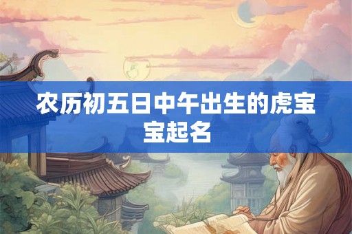 农历初五日中午出生的虎宝宝起名 农历初五日中午出生的虎宝宝起名