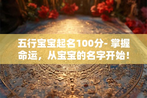 五行宝宝起名100分- 掌握命运，从宝宝的名字开始！