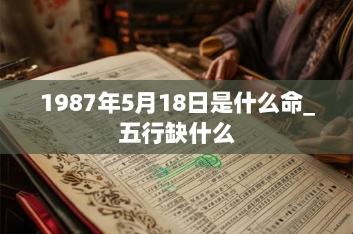 1987年5月18日是什么命_五行缺什么