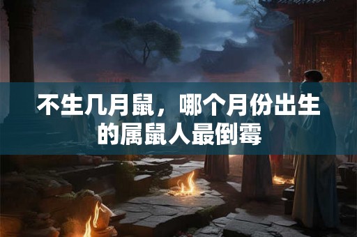 不生几月鼠，哪个月份出生的属鼠人最倒霉