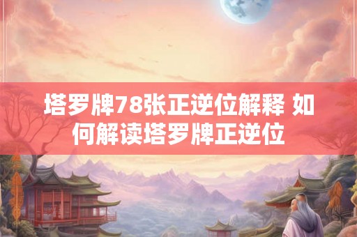 塔罗牌78张正逆位解释 如何解读塔罗牌正逆位