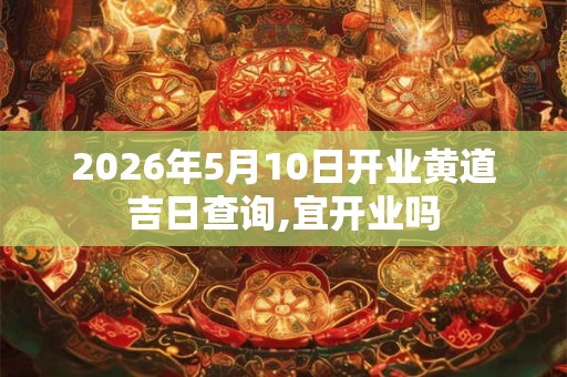 2026年5月10日开业黄道吉日查询,宜开业吗 2026年5月10日开业黄道吉日查询,宜开业吗