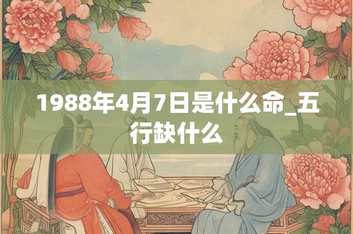 1988年4月7日是什么命_五行缺什么 1988年4月7日是什么命_五行缺什么