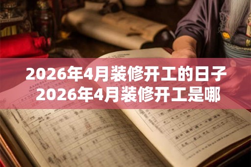 2026年4月装修开工的日子 2026年4月装修开工是哪天 2026年4月装修开工的日子 2026年4月装修开工是哪天