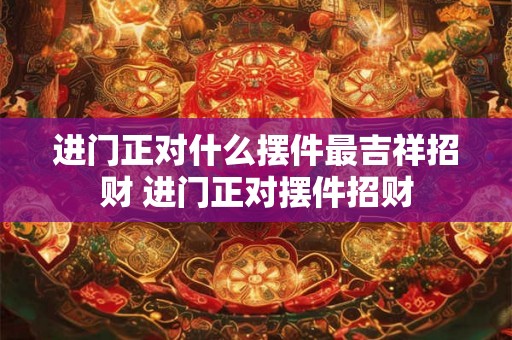 进门正对什么摆件最吉祥招财 进门正对摆件招财