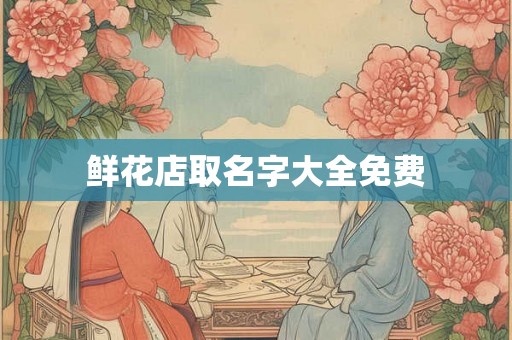 鲜花店取名字大全免费 鲜花店取名字大全免费