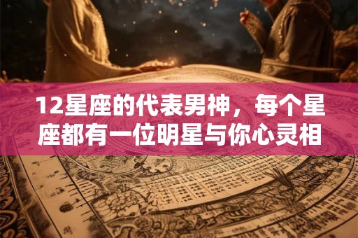 12星座的代表男神,每个星座都有一位明星与你心灵相通! 12星座的代表男神,每个星座都有一位明星与你心灵相通!
