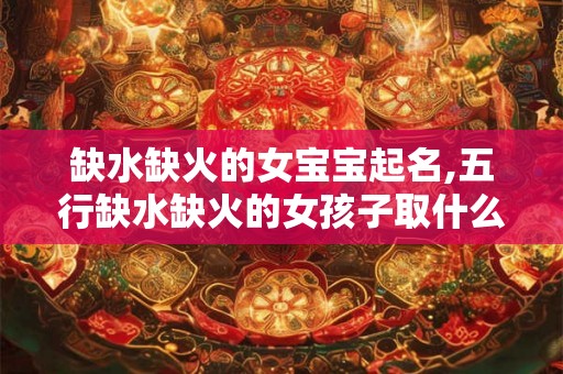 缺水缺火的女宝宝起名,五行缺水缺火的女孩子取什么名字好