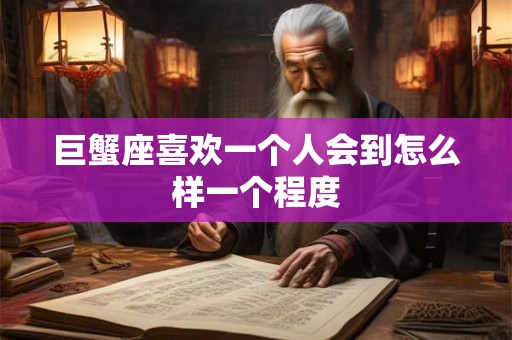 巨蟹座喜欢一个人会到怎么样一个程度