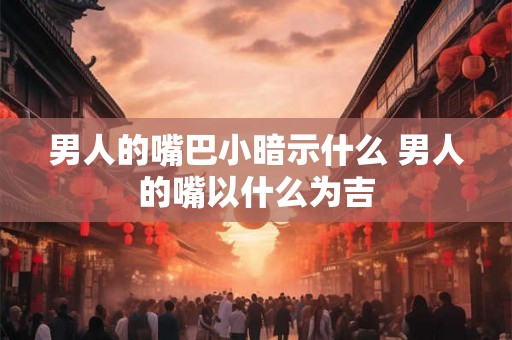 男人的嘴巴小暗示什么 男人的嘴以什么为吉