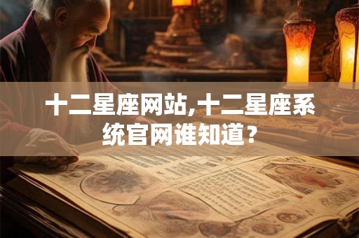十二星座网站,十二星座系统官网谁知道? 十二星座网站,十二星座系统官网谁知道?