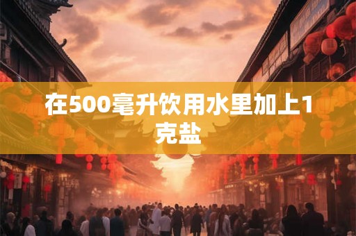 在500毫升饮用水里加上1克盐