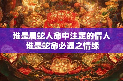 谁是属蛇人命中注定的情人 谁是蛇命必遇之情缘