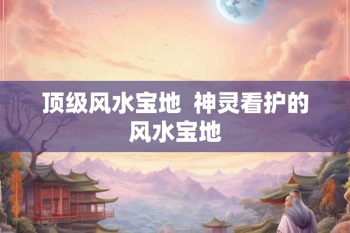 顶级风水宝地  神灵看护的风水宝地