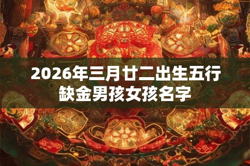 2026年三月廿二出生五行缺金男孩女孩名字