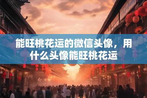 能旺桃花运的微信头像，用什么头像能旺桃花运