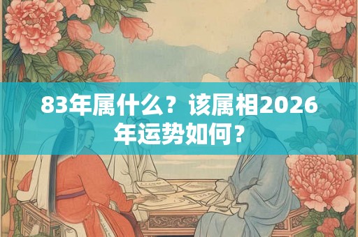 83年属什么？该属相2026年运势如何？
