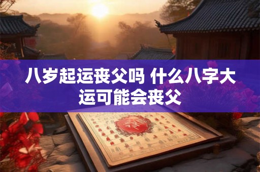 八岁起运丧父吗 什么八字大运可能会丧父
