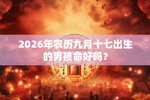 2026年农历九月十七出生的男孩命好吗？