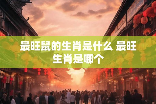 最旺鼠的生肖是什么 最旺生肖是哪个