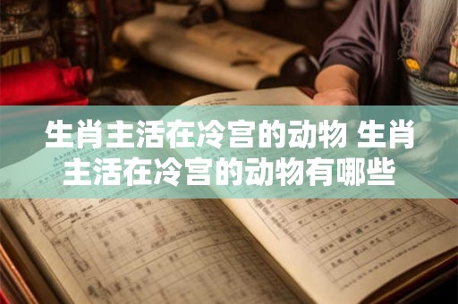 生肖主活在冷宫的动物 生肖主活在冷宫的动物有哪些