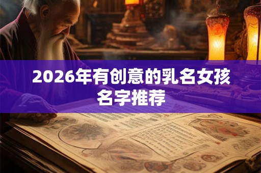 2026年有创意的乳名女孩名字推荐 2026年有创意的乳名女孩名字推荐