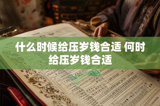 什么时候给压岁钱合适 何时给压岁钱合适 什么时候给压岁钱合适 何时给压岁钱合适