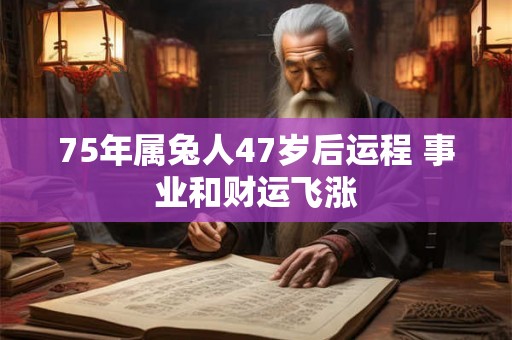 75年属兔人47岁后运程 事业和财运飞涨