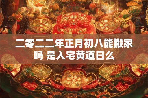 二零二二年正月初八能搬家吗 是入宅黄道日么