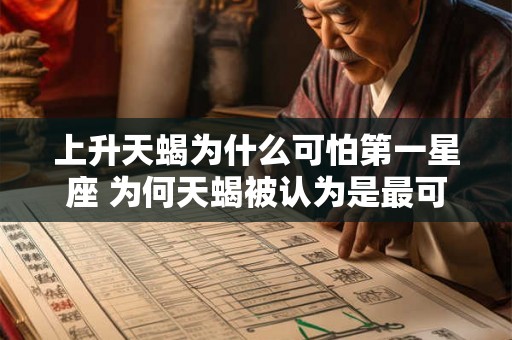 上升天蝎为什么可怕第一星座 为何天蝎被认为是最可怕的星座之一 上升天蝎为什么可怕第一星座 为何天蝎被认为是最可怕的星座之一